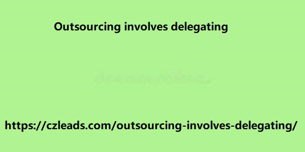 Outsourcing involves delegating